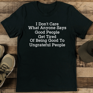 I Don't Care What Anyone Says Good People Get Tired Tee