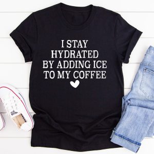 I Stay Hydrated By Adding Ice to My Coffee Tee