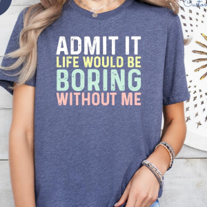 Admit It Life Would Be Boring Without Me Shirt Funny Sarcastic Graphic Tee Gift