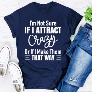 I'm Not Sure If I Attract Crazy Or If I Make Them That Way